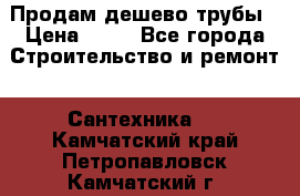 Продам дешево трубы › Цена ­ 20 - Все города Строительство и ремонт » Сантехника   . Камчатский край,Петропавловск-Камчатский г.